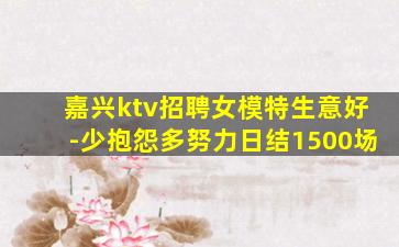 嘉兴ktv招聘女模特生意好-少抱怨多努力日结1500场